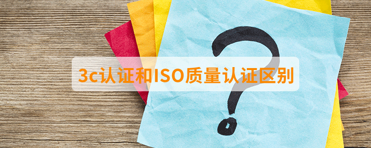3c認(rèn)證和ISO質(zhì)量認(rèn)證區(qū)別？
